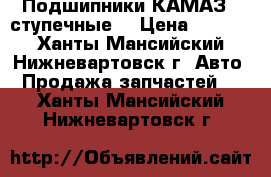  Подшипники КАМАЗ   ступечные  › Цена ­ 3 000 - Ханты-Мансийский, Нижневартовск г. Авто » Продажа запчастей   . Ханты-Мансийский,Нижневартовск г.